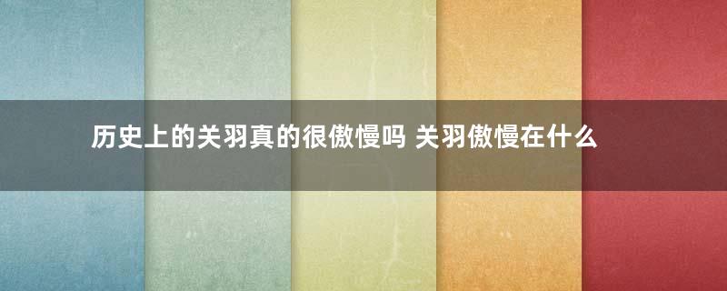 历史上的关羽真的很傲慢吗 关羽傲慢在什么地方